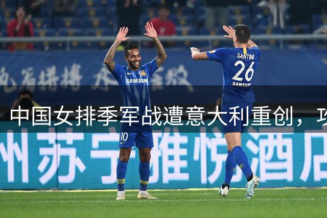 中国女排季军战遭意大利重创，攻防两端全面失守