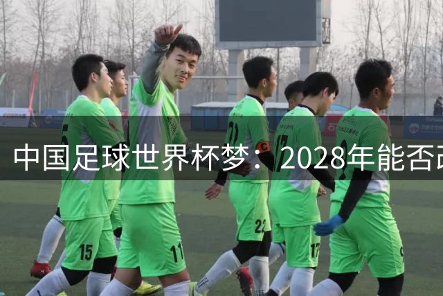 中国足球世界杯梦：2028年能否改写历史？