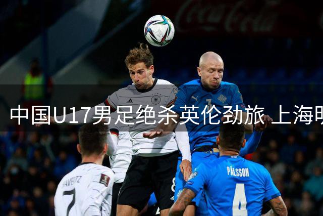 中国U17男足绝杀英伦劲旅 上海明日之星杯首战告捷