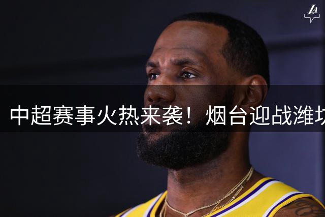中超赛事火热来袭！烟台迎战潍坊龙象城 门票今日开售