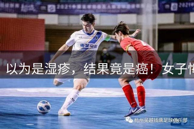 以为是湿疹，结果竟是癌！女子悔惨：反复涂了一年药膏都没好