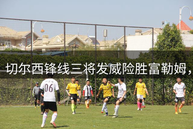 切尔西锋线三将发威险胜富勒姆，新帅阿隆索初露锋芒
