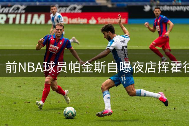 前NBA球员帕金斯自曝夜店挥霍往事 曾与队友消费到身无分文
