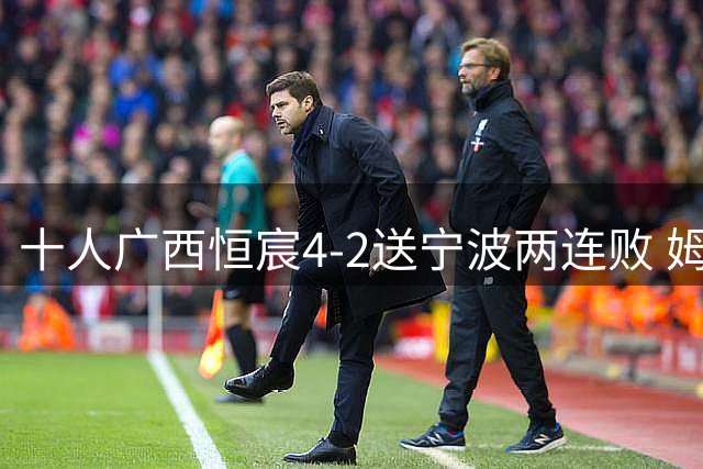十人广西恒宸4-2送宁波两连败 姆博梅开二度阿达齐什维利三助攻