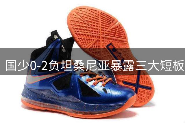 国少0-2负坦桑尼亚暴露三大短板 主帅点破与世界级差距关键