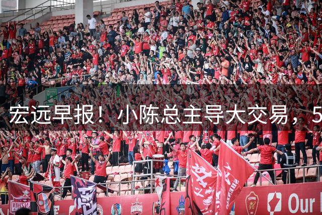 宏远早报！小陈总主导大交易，550万永久签下王少杰？传奇谈杜锋下课！