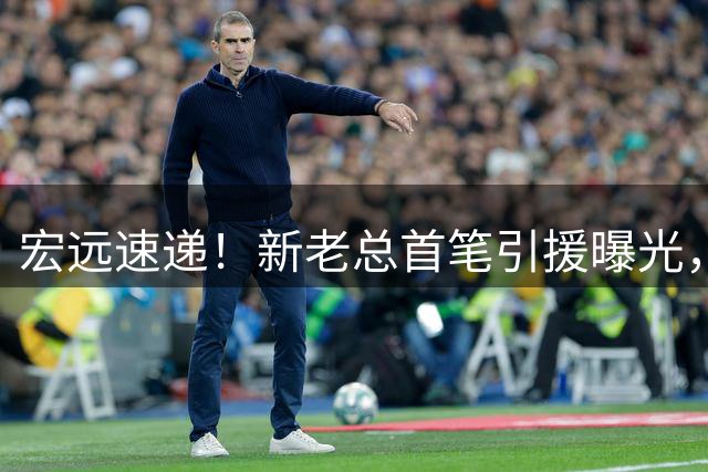 宏远速递！新老总首笔引援曝光，朱芳雨正式改口，萨姆纳又获报价