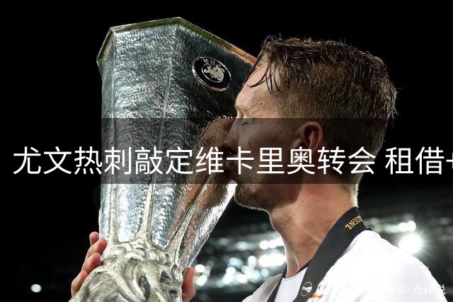 尤文热刺敲定维卡里奥转会 租借+买断模式即将官宣