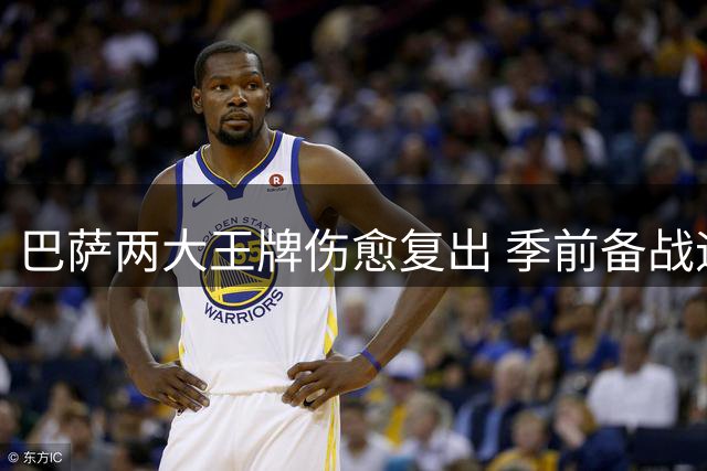 巴萨两大王牌伤愈复出 季前备战迎来转机
