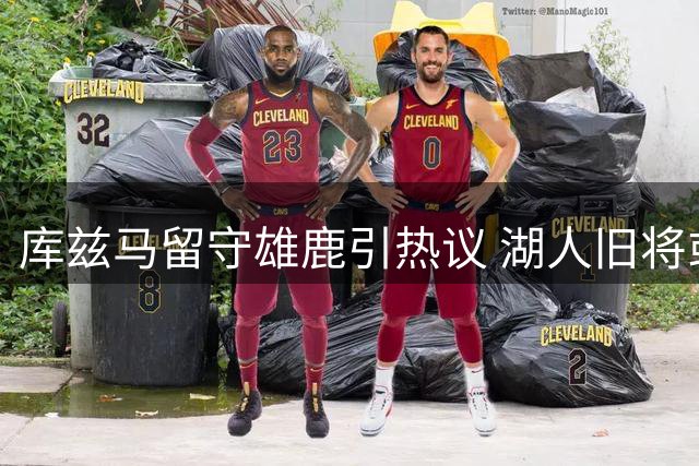 库兹马留守雄鹿引热议 湖人旧将或成交易市场香饽饽