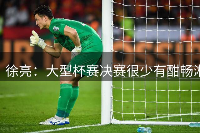徐亮：大型杯赛决赛很少有酣畅淋漓的，上届决赛堪称经典