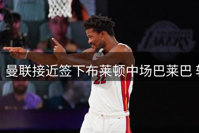 曼联接近签下布莱顿中场巴莱巴 转会费分歧有望解决
