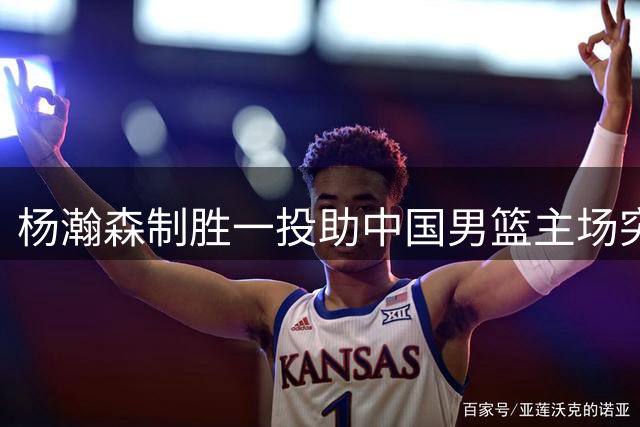 杨瀚森制胜一投助中国男篮主场突围