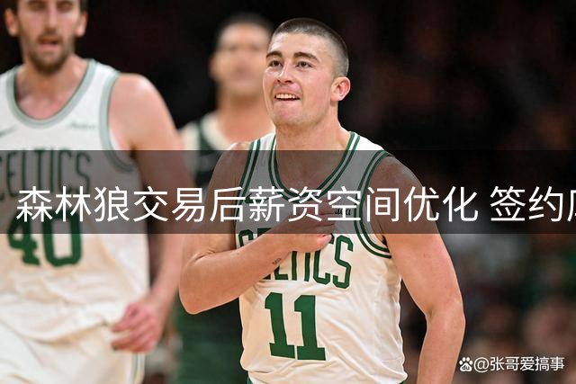 森林狼交易后薪资空间优化 签约库明加条件成熟