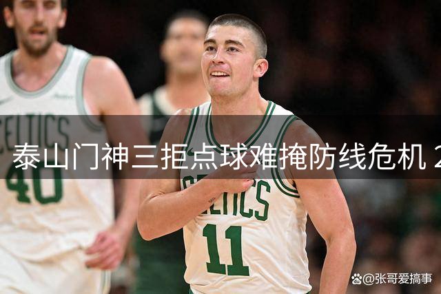 泰山门神三拒点球难掩防线危机 22岁小将"运气论"引球迷热议