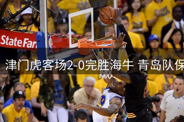 津门虎客场2-0完胜海牛 青岛队保级形势雪上加霜