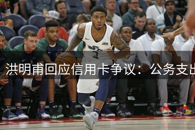 洪明甫回应信用卡争议：公务支出合规 将提交证明文件澄清