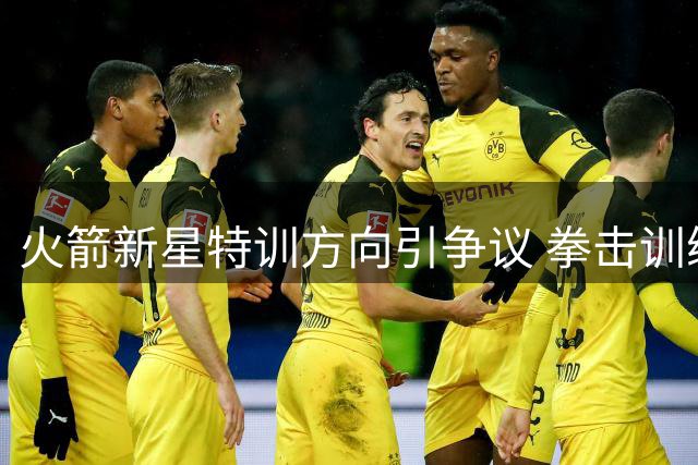 火箭新星特训方向引争议 拳击训练能解决问题还是走错路径？