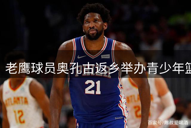 老鹰球员奥孔古返乡举办青少年篮球训练营获官方点赞