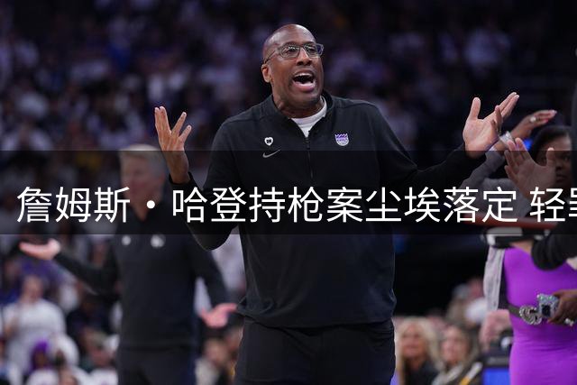 詹姆斯·哈登持枪案尘埃落定 轻罪指控被法院撤销
