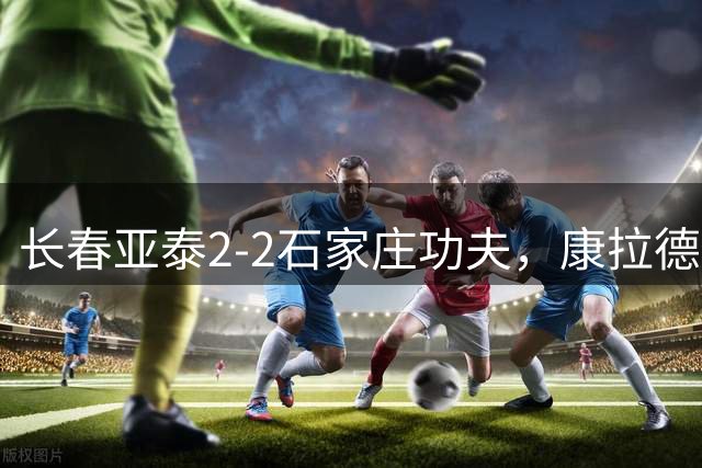 长春亚泰2-2石家庄功夫，康拉德传射，卡米洛扳平
