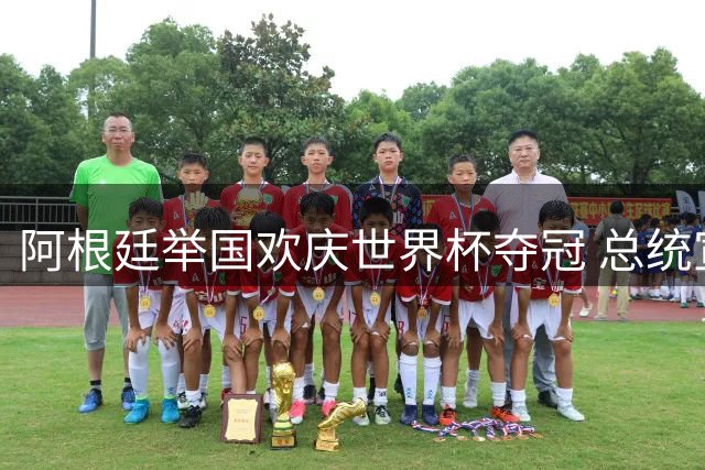 阿根廷举国欢庆世界杯夺冠 总统宣布全国休假一日