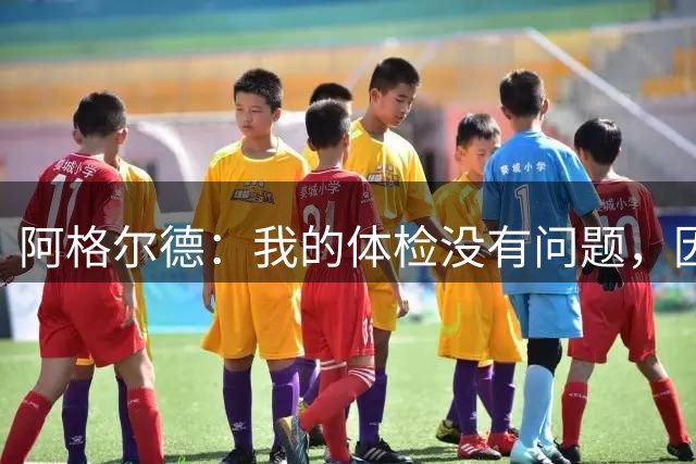 阿格尔德：我的体检没有问题，因恢复计划与皇社主帅产生分歧