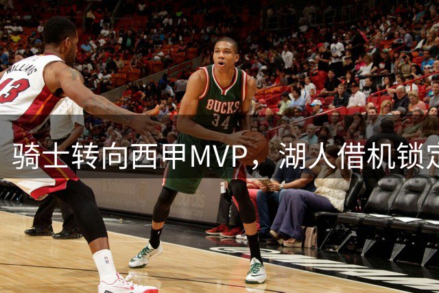 骑士转向西甲MVP，湖人借机锁定库明加底薪