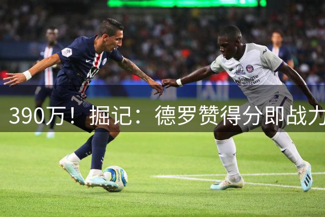 390万！掘记：德罗赞得分即战力很强 但并非球迷期盼的万能解药