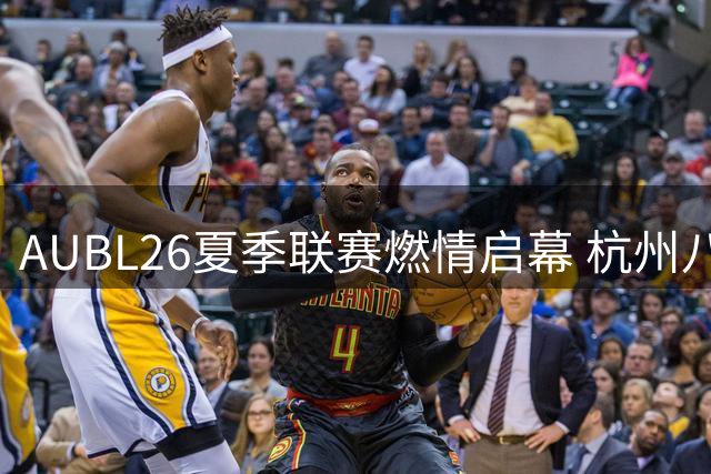 AUBL26夏季联赛燃情启幕 杭州八月上演篮球巅峰对决