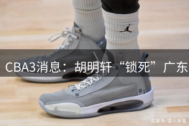 CBA3消息：胡明轩“锁死”广东！徐昕回购条款曝光，铁教头将上任